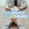 リクナビNEXTの口コミ・評判を徹底解説！